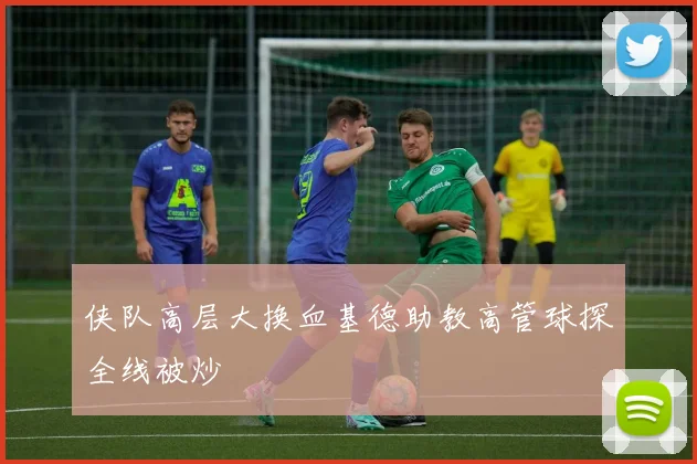 侠队高层大换血基德助教高管球探全线被炒