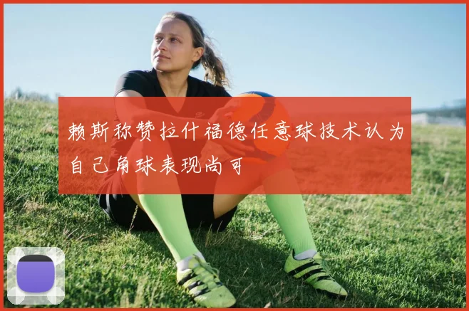 赖斯称赞拉什福德任意球技术认为自己角球表现尚可