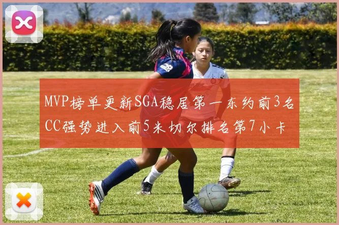 MVP榜单更新SGA稳居第一东约前3名CC强势进入前5米切尔排名第7小卡获提名