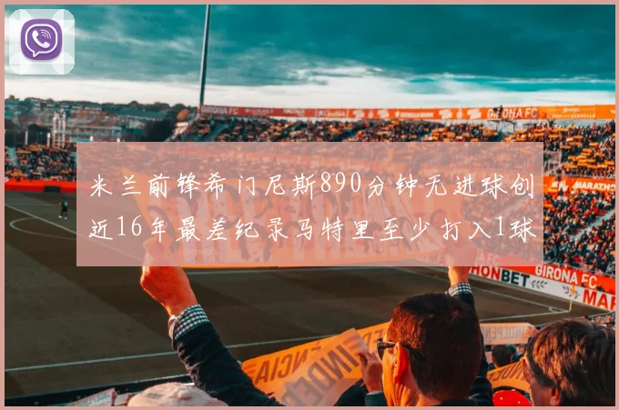 米兰前锋希门尼斯890分钟无进球创近16年最差纪录马特里至少打入1球