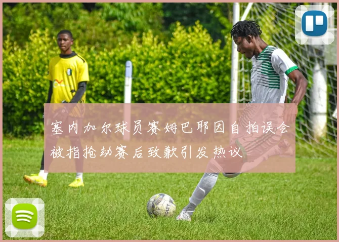 塞内加尔球员赛姆巴耶因自拍误会被指抢劫赛后致歉引发热议