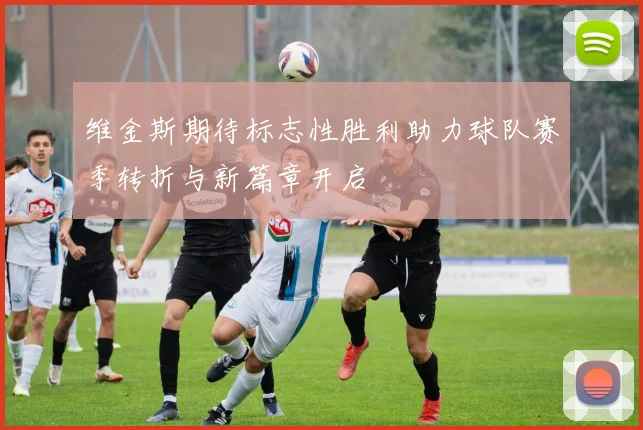 维金斯期待标志性胜利助力球队赛季转折与新篇章开启