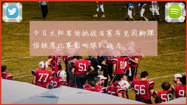 今日太阳客场挑战活塞布克因脚踝伤缺席比赛影响球队战力