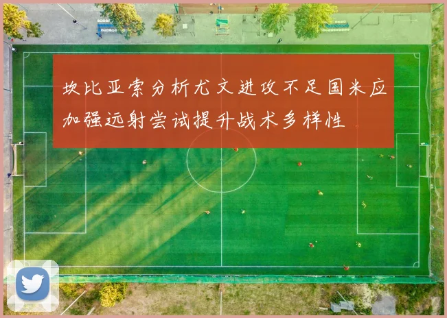 坎比亚索分析尤文进攻不足国米应加强远射尝试提升战术多样性