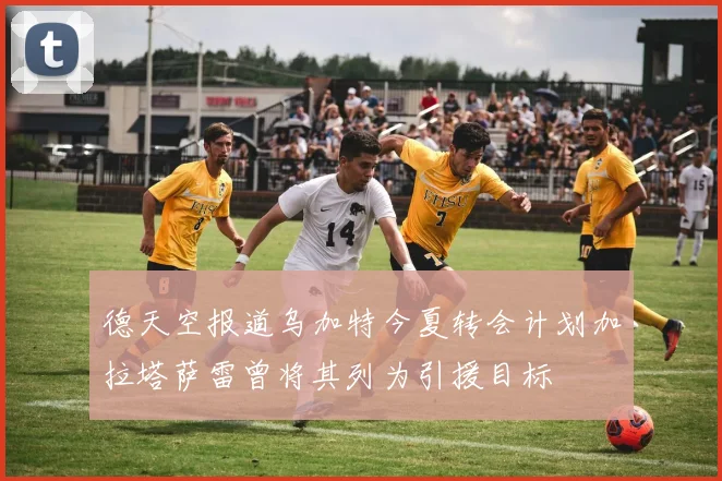 德天空报道乌加特今夏转会计划加拉塔萨雷曾将其列为引援目标