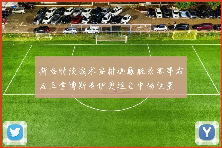 斯洛特谈战术安排远藤航或客串右后卫索博斯洛伊更适合中场位置