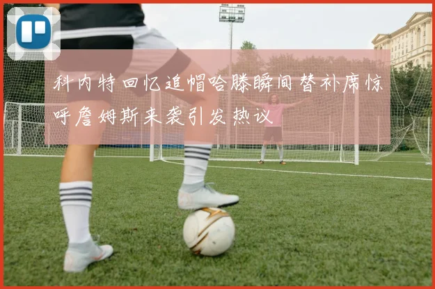 科内特回忆追帽哈滕瞬间替补席惊呼詹姆斯来袭引发热议