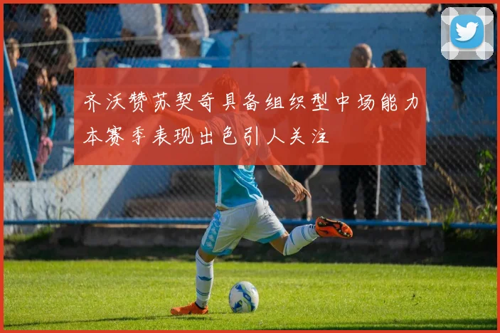 齐沃赞苏契奇具备组织型中场能力本赛季表现出色引人关注