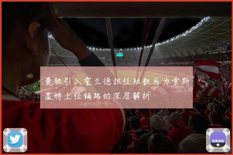 曼联引入霍兰德担任助教或为索斯盖特上任铺路的深层解析