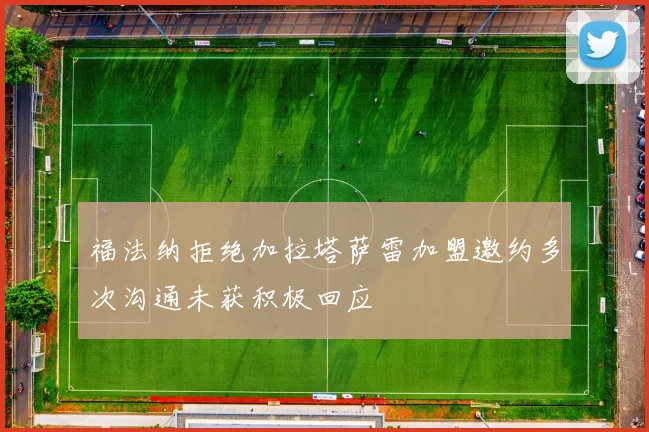 福法纳拒绝加拉塔萨雷加盟邀约多次沟通未获积极回应