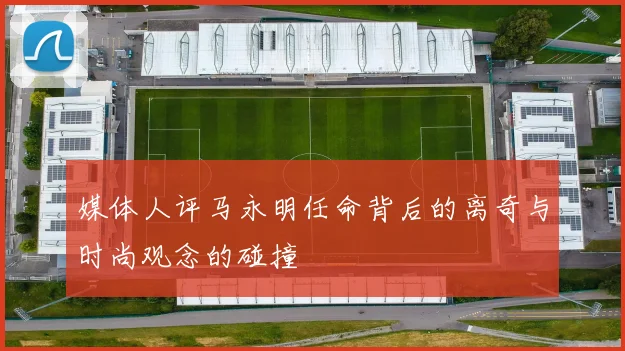 媒体人评马永明任命背后的离奇与时尚观念的碰撞