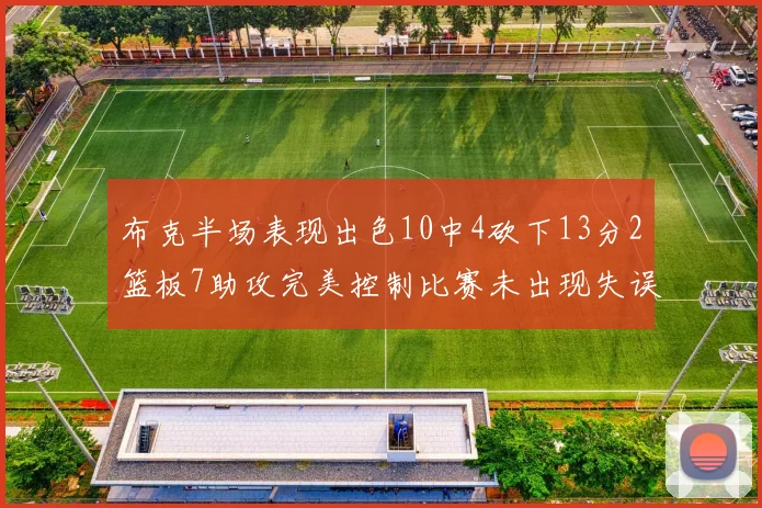 布克半场表现出色10中4砍下13分2篮板7助攻完美控制比赛未出现失误